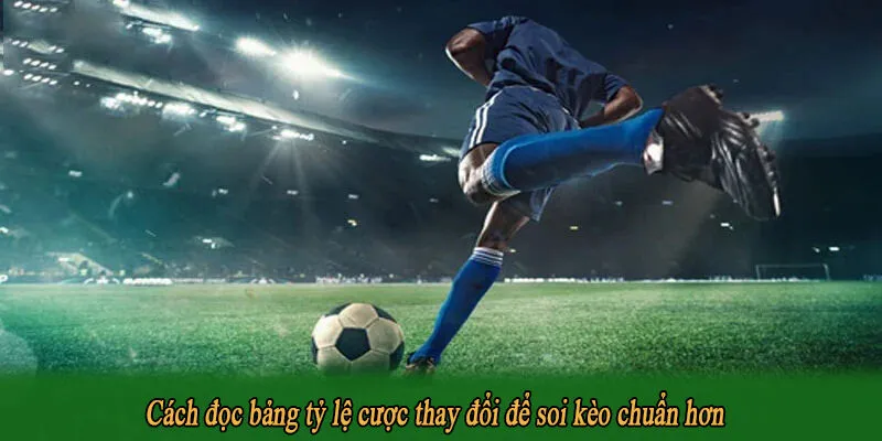 Cách đọc bảng tỷ lệ cược thay đổi để soi kèo chuẩn hơn