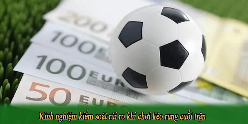 Kinh nghiệm kiểm soát rủi ro khi chơi kèo rung cuối trận